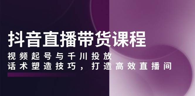 抖音直播带货课程，视频起号与千川投放，话术塑造技巧，打造高效直播间-云动网创-专注网络创业项目推广与实战，致力于打造一个高质量的网络创业搞钱圈子。