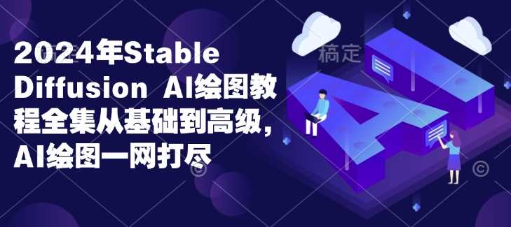 2024年Stable Diffusion Al绘图教程全集从基础到高级，AI绘图一网打尽-云动网创-专注网络创业项目推广与实战，致力于打造一个高质量的网络创业搞钱圈子。