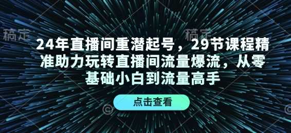 24年直播间重潜起号，29节课程精准助力玩转直播间流量爆流，从零基础小白到流量高手-云动网创-专注网络创业项目推广与实战，致力于打造一个高质量的网络创业搞钱圈子。