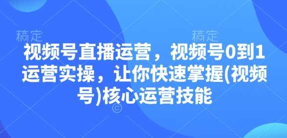 视频号直播运营，视频号0到1运营实操，让你快速掌握(视频号)核心运营技能-云动网创-专注网络创业项目推广与实战，致力于打造一个高质量的网络创业搞钱圈子。
