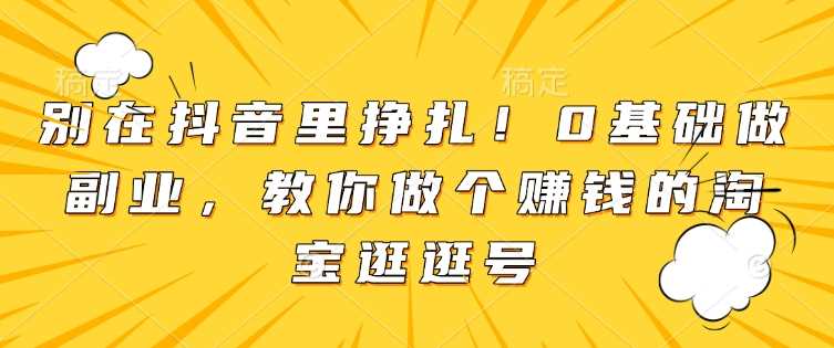 别在抖音里挣扎！0基础做副业，教你做个赚钱的淘宝逛逛号-云动网创-专注网络创业项目推广与实战，致力于打造一个高质量的网络创业搞钱圈子。