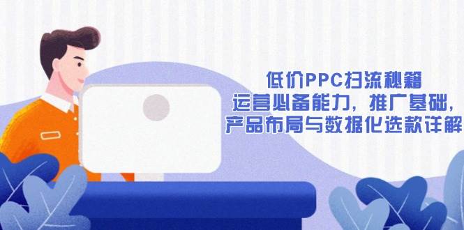 低价PPC扫流秘籍：运营必备能力, 推广基础, 产品布局与数据化选款详解-云动网创-专注网络创业项目推广与实战，致力于打造一个高质量的网络创业搞钱圈子。