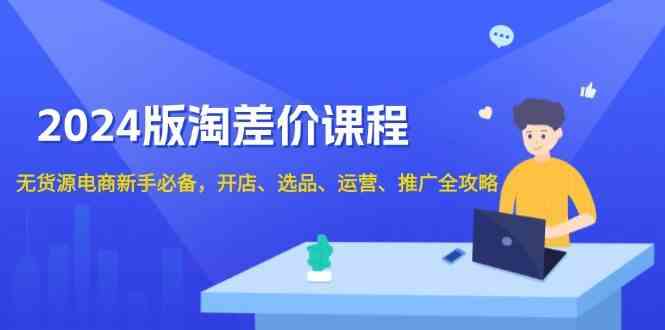 2024淘差价课程，无货源电商新手必备，开店、选品、运营、推广全攻略-云动网创-专注网络创业项目推广与实战，致力于打造一个高质量的网络创业搞钱圈子。