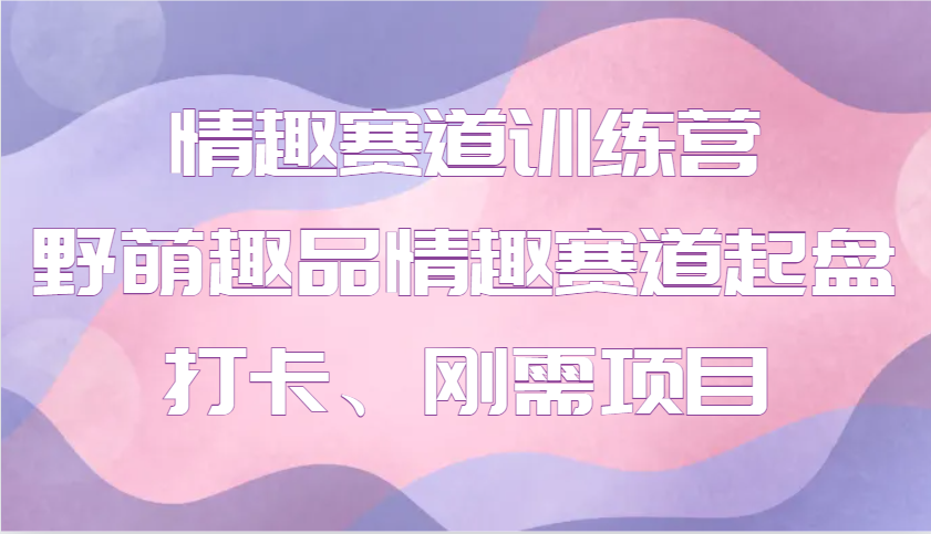 情趣赛道训练营 野萌趣品情趣赛道起盘打卡、刚需项目-云动网创-专注网络创业项目推广与实战，致力于打造一个高质量的网络创业搞钱圈子。
