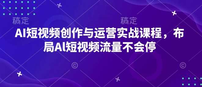 AI短视频创作与运营实战课程，布局Al短视频流量不会停-云动网创-专注网络创业项目推广与实战，致力于打造一个高质量的网络创业搞钱圈子。