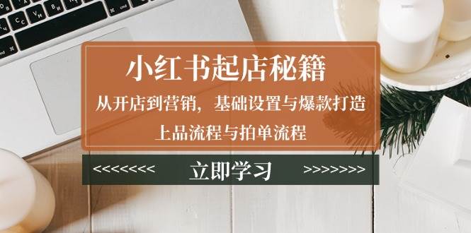 小红书起店秘籍：从开店到营销，基础设置与爆款打造、上品流程与拍单流程-云动网创-专注网络创业项目推广与实战，致力于打造一个高质量的网络创业搞钱圈子。