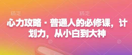 心力攻略·普通人的必修课，计划力，从小白到大神-云动网创-专注网络创业项目推广与实战，致力于打造一个高质量的网络创业搞钱圈子。