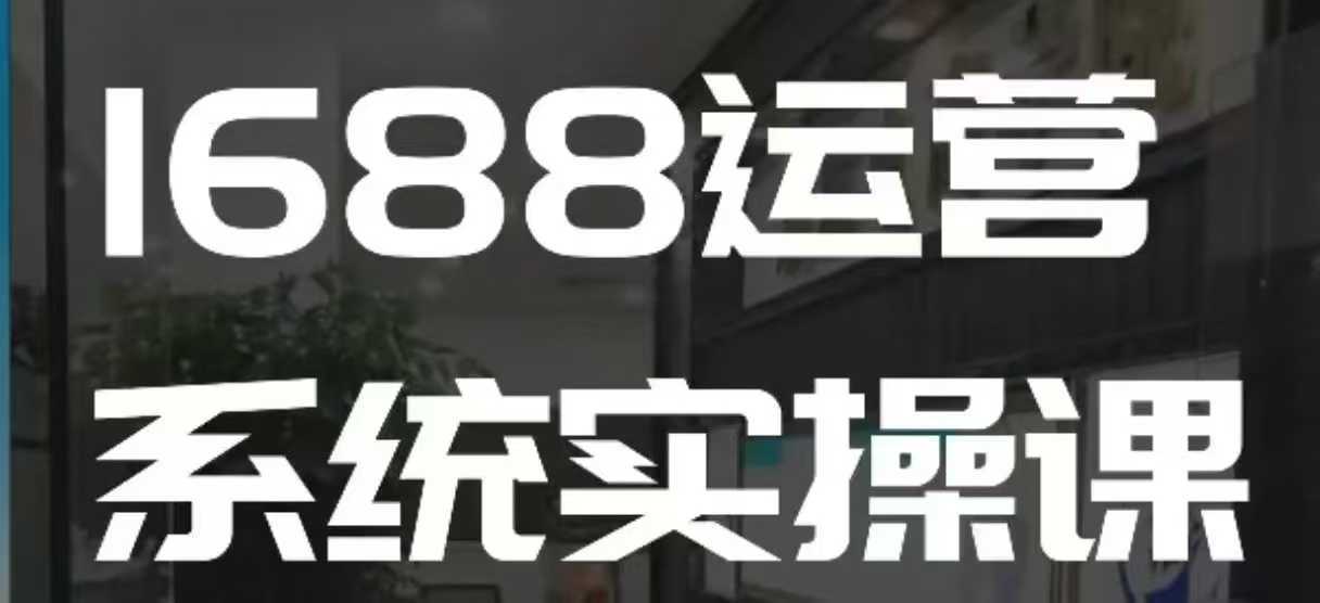 1688高阶运营系统实操课，快速掌握1688店铺运营的核心玩法-云动网创-专注网络创业项目推广与实战，致力于打造一个高质量的网络创业搞钱圈子。
