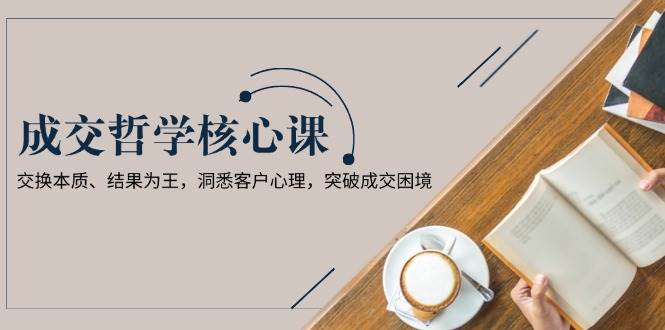成交哲学课，交换本质、结果为王，洞悉客户心理，突破成交困境-云动网创-专注网络创业项目推广与实战，致力于打造一个高质量的网络创业搞钱圈子。