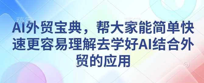 AI外贸宝典，帮大家能简单快速更容易理解去学好AI结合外贸的应用-云动网创-专注网络创业项目推广与实战，致力于打造一个高质量的网络创业搞钱圈子。