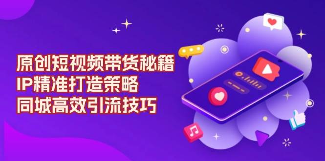 原创短视频带货秘籍，IP精准打造策略，同城高效引流技巧-云动网创-专注网络创业项目推广与实战，致力于打造一个高质量的网络创业搞钱圈子。