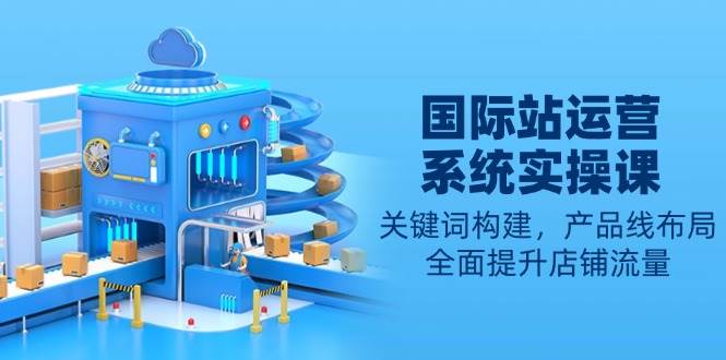 国际站运营系统实操课：关键词构建，产品线布局，全面提升店铺流量-云动网创-专注网络创业项目推广与实战，致力于打造一个高质量的网络创业搞钱圈子。