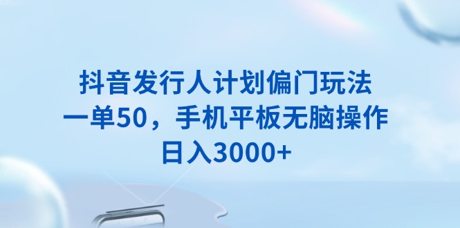 抖音发行人计划偏门玩法，一单50，手机平板无脑操作，日入3000+-云动网创-专注网络创业项目推广与实战，致力于打造一个高质量的网络创业搞钱圈子。