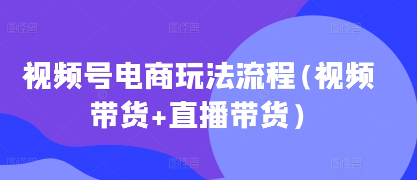 视频号电商玩法流程，视频带货+直播带货【更新2025年1月】-云动网创-专注网络创业项目推广与实战，致力于打造一个高质量的网络创业搞钱圈子。