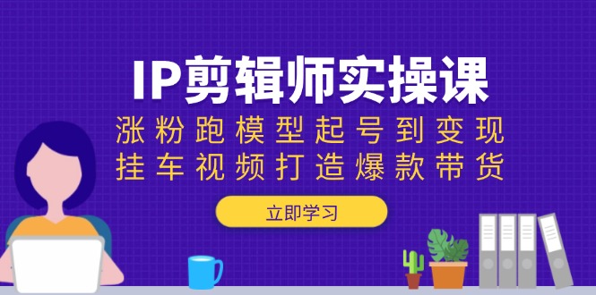 IP剪辑师实操课：涨粉跑模型起号到变现，挂车视频打造爆款带货-云动网创-专注网络创业项目推广与实战，致力于打造一个高质量的网络创业搞钱圈子。