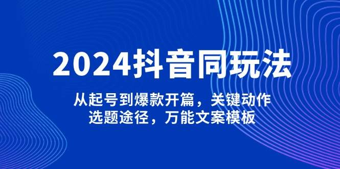 2024抖音同玩法，从起号到爆款开篇，关键动作，选题途径，万能文案模板-云动网创-专注网络创业项目推广与实战，致力于打造一个高质量的网络创业搞钱圈子。