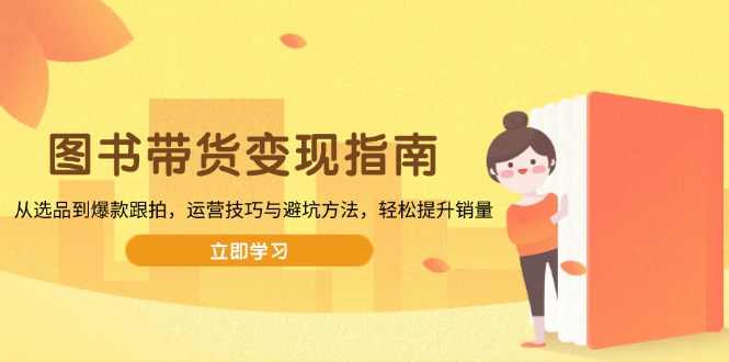 图书带货变现指南，从选品到爆款跟拍，运营技巧与避坑方法，轻松提升销量-云动网创-专注网络创业项目推广与实战，致力于打造一个高质量的网络创业搞钱圈子。