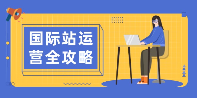 国际站运营全攻略：涵盖日常运营到数据分析，助力打造高效运营思路-云动网创-专注网络创业项目推广与实战，致力于打造一个高质量的网络创业搞钱圈子。