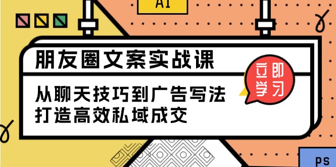 朋友圈文案实战课：从聊天技巧到广告写法，打造高效私域成交-云动网创-专注网络创业项目推广与实战，致力于打造一个高质量的网络创业搞钱圈子。