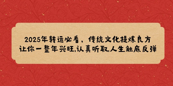 2025年转运必看，传统文化提炼良方,让你一整年兴旺,认真听取,人生触底反弹-云动网创-专注网络创业项目推广与实战，致力于打造一个高质量的网络创业搞钱圈子。