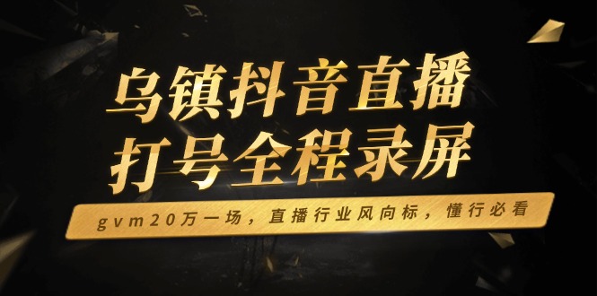 乌镇抖音直播打号全程录屏，gvm20万一场，直播行业风向标，懂行必看-云动网创-专注网络创业项目推广与实战，致力于打造一个高质量的网络创业搞钱圈子。