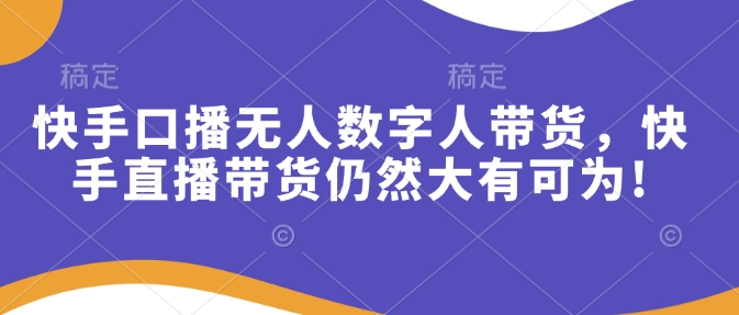 快手口播无人数字人带货，快手直播带货仍然大有可为!-云动网创-专注网络创业项目推广与实战，致力于打造一个高质量的网络创业搞钱圈子。