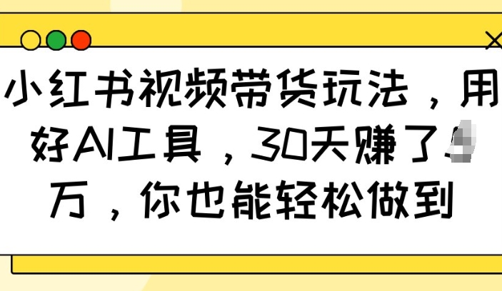 小红书视频带货玩法，用好AI工具，30天收益过W，你也能轻松做到-云动网创-专注网络创业项目推广与实战，致力于打造一个高质量的网络创业搞钱圈子。