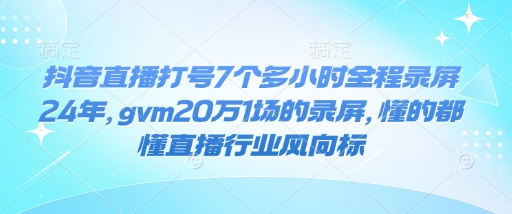 抖音直播打号7个多小时全程录屏24年，gvm20万1场的录屏，懂的都懂直播行业风向标-云动网创-专注网络创业项目推广与实战，致力于打造一个高质量的网络创业搞钱圈子。