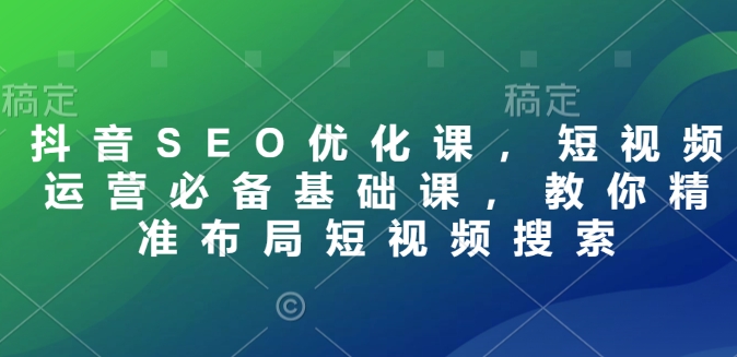 抖音SEO优化课，短视频运营必备基础课，教你精准布局短视频搜索-云动网创-专注网络创业项目推广与实战，致力于打造一个高质量的网络创业搞钱圈子。