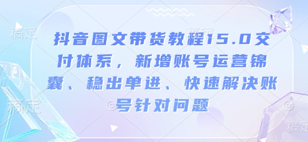 抖音图文带货教程15.0交付体系，新增账号运营锦囊、稳出单进、快速解决账号针对问题-云动网创-专注网络创业项目推广与实战，致力于打造一个高质量的网络创业搞钱圈子。