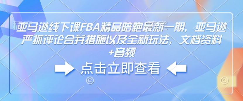 亚马逊线下课FBA精品陪跑最新一期，亚马逊严抓评论合并措施以及全新玩法，文档资料+音频-云动网创-专注网络创业项目推广与实战，致力于打造一个高质量的网络创业搞钱圈子。