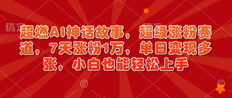 超燃AI神话故事，超级涨粉赛道，7天涨粉1万，单日变现多张，小白也能轻松上手(附详细教程)-云动网创-专注网络创业项目推广与实战，致力于打造一个高质量的网络创业搞钱圈子。