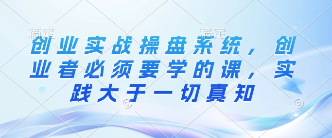 创业实战操盘系统，创业者必须要学的课，实践大于一切真知-云动网创-专注网络创业项目推广与实战，致力于打造一个高质量的网络创业搞钱圈子。