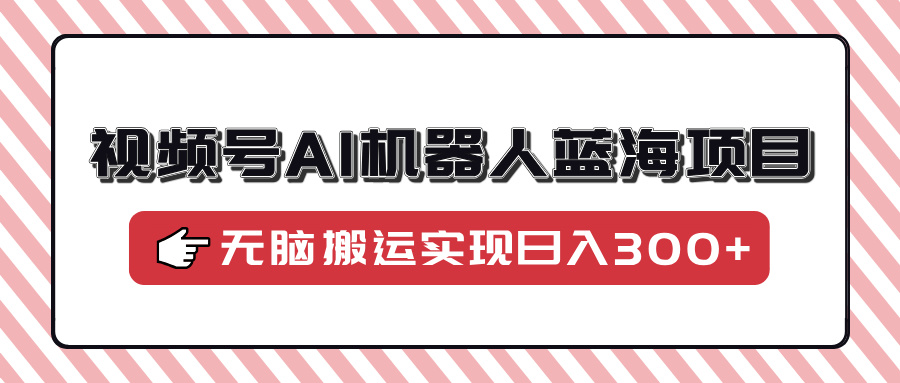 视频号AI机器人蓝海项目，操作简单适合0基础小白，无脑搬运实现日入300+-云动网创-专注网络创业项目推广与实战，致力于打造一个高质量的网络创业搞钱圈子。