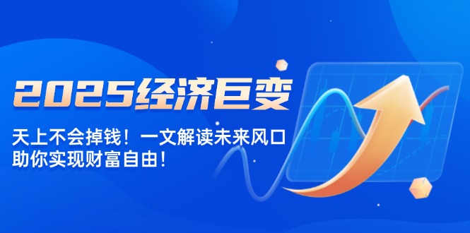 2025经济巨变，天上不会掉钱！一文解读未来风口，助你实现财富自由！-云动网创-专注网络创业项目推广与实战，致力于打造一个高质量的网络创业搞钱圈子。