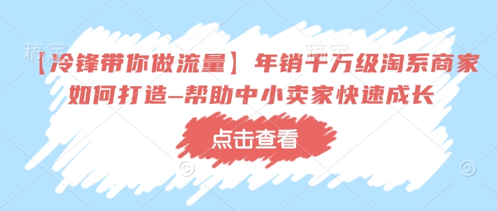 【冷锋带你做流量】年销千万级淘系商家如何打造–帮助中小卖家快速成长-云动网创-专注网络创业项目推广与实战，致力于打造一个高质量的网络创业搞钱圈子。