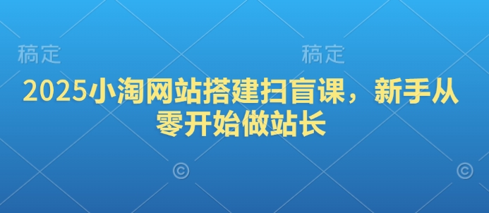 2025小淘网站搭建扫盲课，新手从零开始做站长-云动网创-专注网络创业项目推广与实战，致力于打造一个高质量的网络创业搞钱圈子。