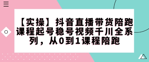 【实操】抖音直播带货陪跑课程起号稳号视频千川全系列，从0到1课程陪跑-云动网创-专注网络创业项目推广与实战，致力于打造一个高质量的网络创业搞钱圈子。