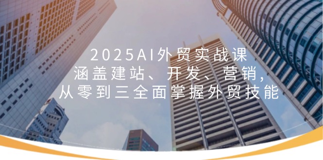 2025AI外贸实战课：涵盖建站、开发、营销, 从零到三全面掌握外贸技能-云动网创-专注网络创业项目推广与实战，致力于打造一个高质量的网络创业搞钱圈子。