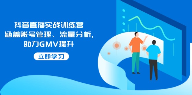 抖音直播实战训练营：涵盖账号管理、流量分析, 助力GMV提升-云动网创-专注网络创业项目推广与实战，致力于打造一个高质量的网络创业搞钱圈子。