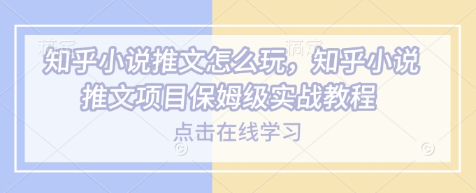 知乎小说推文怎么玩，知乎小说推文项目保姆级实战教程-云动网创-专注网络创业项目推广与实战，致力于打造一个高质量的网络创业搞钱圈子。