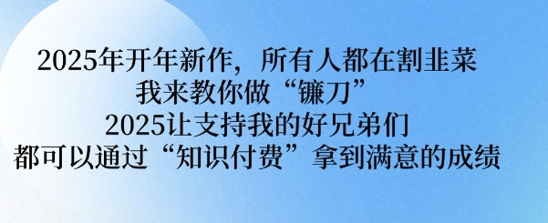 2025年开年新作，所有人都在割韭菜，我来教你做“镰刀” 2025让支持我的好兄弟们都可以通过“知识付费”拿到满意的成绩【揭秘】-云动网创-专注网络创业项目推广与实战，致力于打造一个高质量的网络创业搞钱圈子。