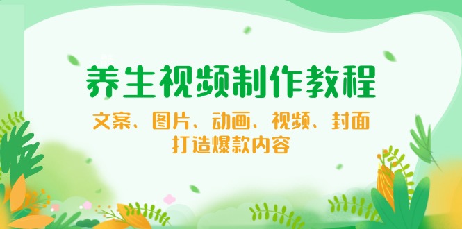 养生视频制作教程，文案、图片、动画、视频、封面，打造爆款内容-云动网创-专注网络创业项目推广与实战，致力于打造一个高质量的网络创业搞钱圈子。