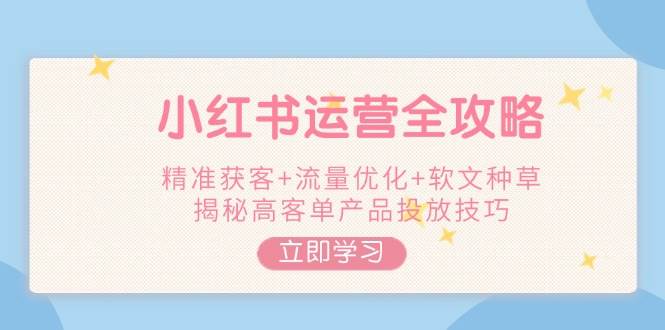 小红书运营全攻略，精准获客+流量优化+软文种草，揭秘高客单产品投放技巧-云动网创-专注网络创业项目推广与实战，致力于打造一个高质量的网络创业搞钱圈子。