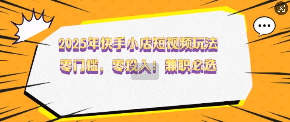 2025年快手小店短视频玩法，零门槛，零投入，兼职必选【揭秘】-云动网创-专注网络创业项目推广与实战，致力于打造一个高质量的网络创业搞钱圈子。