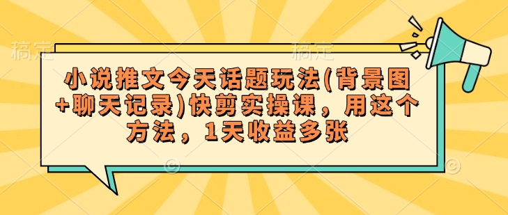 小说推文今天话题玩法(背景图+聊天记录)快剪实操课，用这个方法，1天收益多张-云动网创-专注网络创业项目推广与实战，致力于打造一个高质量的网络创业搞钱圈子。