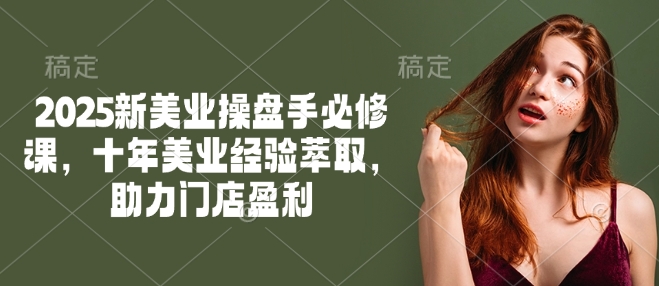 2025新美业操盘手必修课，十年美业经验萃取，助力门店盈利-云动网创-专注网络创业项目推广与实战，致力于打造一个高质量的网络创业搞钱圈子。