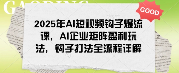 2025年AI短视频钩子爆流课，AI企业矩阵盈利玩法，钩子打法全流程详解-云动网创-专注网络创业项目推广与实战，致力于打造一个高质量的网络创业搞钱圈子。