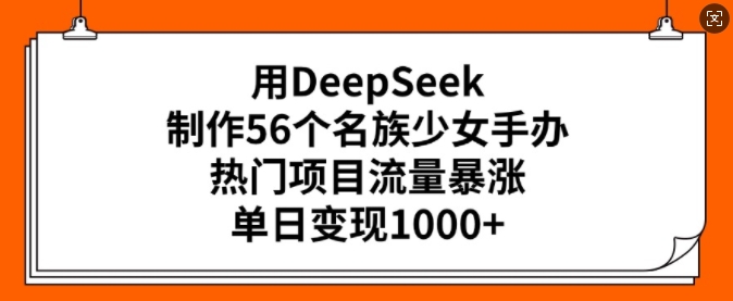 用DeepSeek制作56个名族少女手办，热门项目流量暴涨，单日变现多张-云动网创-专注网络创业项目推广与实战，致力于打造一个高质量的网络创业搞钱圈子。