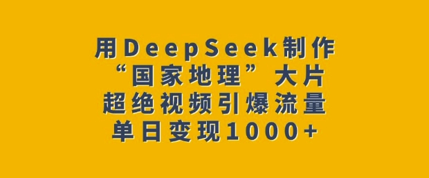 用DeepSeek制作“国家地理”大片，超绝视频引爆流量，单日变现多张-云动网创-专注网络创业项目推广与实战，致力于打造一个高质量的网络创业搞钱圈子。